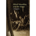 Alfred Maudslay and the Maya: A Biography