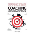 Coaching: Effective Coaching: How To Become A Coach Who Can Create Champions In Any Area Of Life