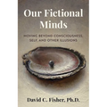 Our Fictional Minds: Moving Beyond Consciousness, Self, and Other Illusions