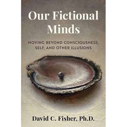 Our Fictional Minds: Moving Beyond Consciousness, Self, and Other Illusions