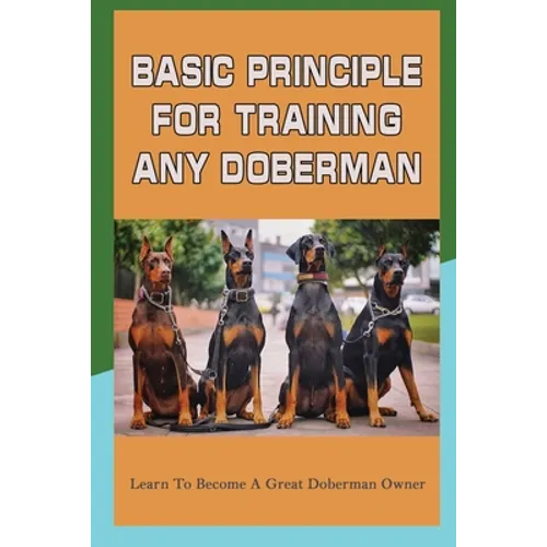 Basic Principle For Training Any Doberman: Learn To Become A Great Doberman Owner: Doberman Diet And Nutrition