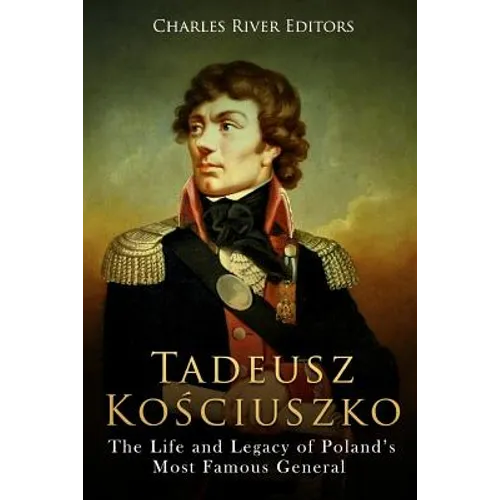 Tadeusz Kosciuszko: The Life and Legacy of Poland's Most Famous General