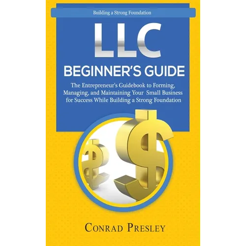 LLC Beginner's Guide: The Entrepreneur's Guidebook To Forming, Managing, and Maintaining Your Small Business for Success While Building a Strong Found
