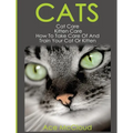 Cats: Cat Care: Kitten Care: How To Take Care Of And Train Your Cat Or Kitten
