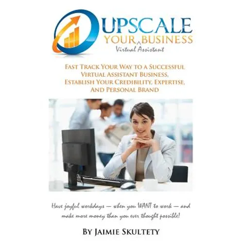 Upscale Your Virtual Assistant Business: Fast Track Your Way to a Successful Virtual Assistant Business, Establish Your Credibility, Expertise, and Pe