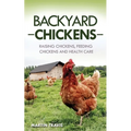 Backyard Chickens: Raising Chickens, Feeding Chickens and Health Care
