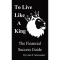 To Live Like A King: The Financial Success Guide
