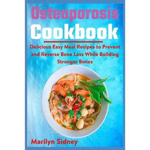 Osteoporosis Cookbook: Delicious Easy Meal Recipes to Prevent and Reverse Bone Loss While Building Stronger Bones