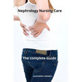 Nephrology Nursing Care The complete Guide
