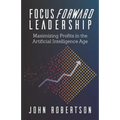 Focus Forward Leadership: Maximizing Profits in the Artificial Intelligence Age