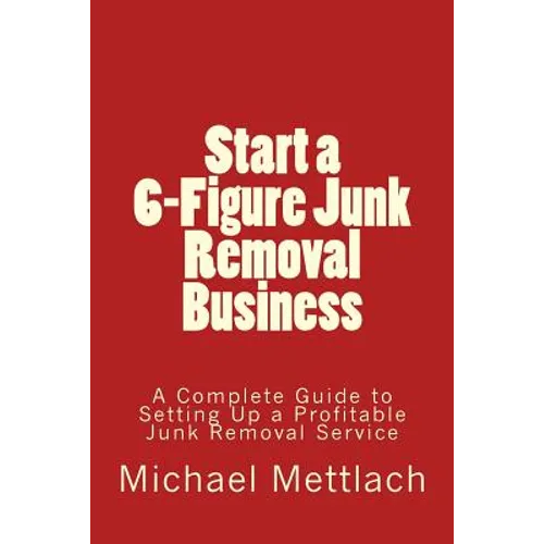 Start a 6-Figure Junk Removal Business: A Complete Guide to Setting Up a Profitable Junk Removal Service