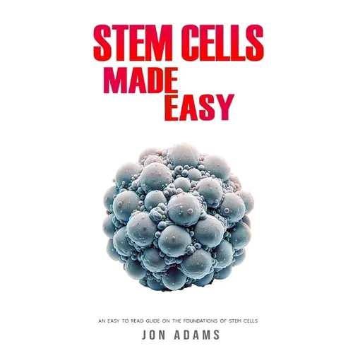 Stem Cells Made Easy: An Easy To Read Guide About The Foundations Of Stem Cells