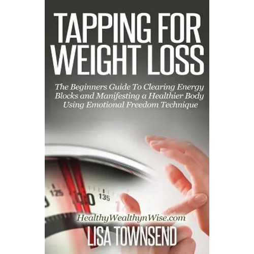 Tapping for Weight Loss: The Beginners Guide To Clearing Energy Blocks and Manifesting a Healthier Body Using Emotional Freedom