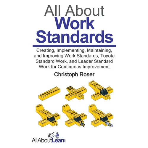 All About Work Standards: Creating, Implementing, Maintaining, and Improving Work Standards, Toyota Standard Work, and Leader Standard Work for Contin