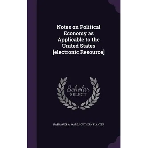 Notes on Political Economy as Applicable to the United States [electronic Resource]