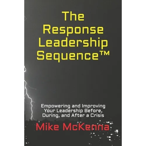 The Response Leadership Sequence(TM): Empowering and Improving Your Leadership Before, During, and After a Crisis