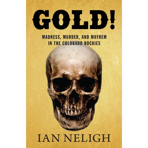 Gold!: Madness, Murder, and Mayhem in the Colorado Rockies
