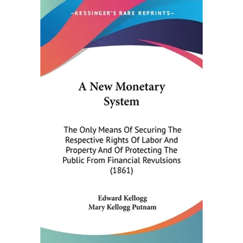 A New Monetary System: The Only Means Of Securing The Respective Rights Of Labor And Property And Of Protecting The Public From Financial Rev