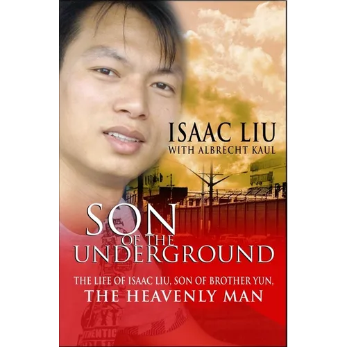 Son of the Underground: The Life of Isaac Liu, Son of Brother Yun, the Heavenly Man