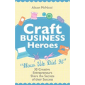 Craft Business Heroes - 30 Creative Entrepreneurs Share the Secrets of Their Success