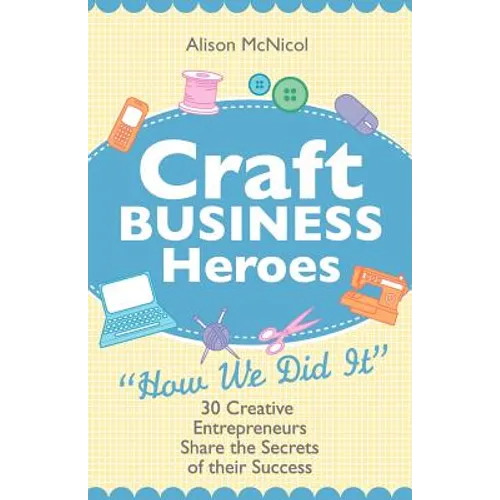 Craft Business Heroes - 30 Creative Entrepreneurs Share the Secrets of Their Success