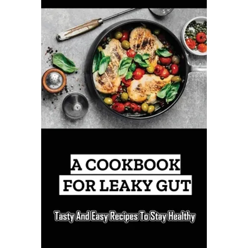 A Cookbook For Leaky Gut: Tasty And Easy Recipes To Stay Healthy