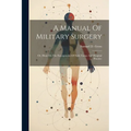 A Manual Of Military Surgery: Or, Hints On The Emergencies Of Field, Camp And Hospital Practice