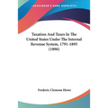 Taxation And Taxes In The United States Under The Internal Revenue System, 1791-1895 (1896)