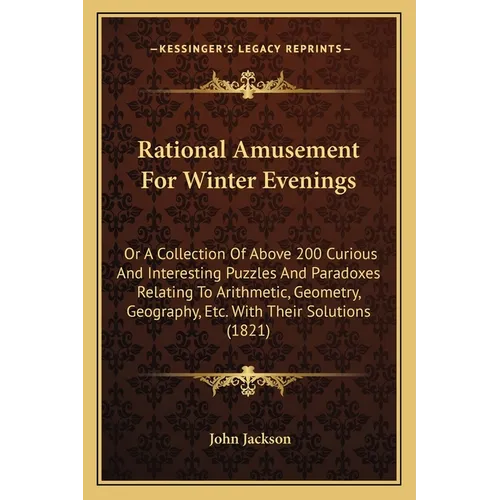 Rational Amusement For Winter Evenings: Or A Collection Of Above 200 Curious And Interesting Puzzles And Paradoxes Relating To Arithmetic, Geometry, G