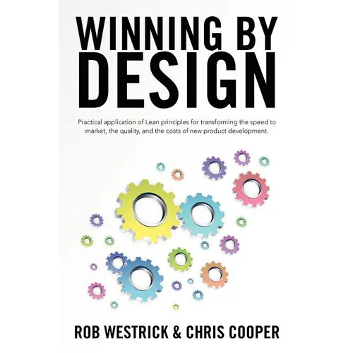 Winning by Design: Practical application of Lean principles for transforming the speed to market, the quality, and the costs of new product developmen