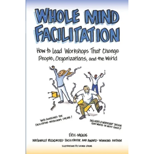 Whole Mind Facilitation: How to Lead Workshops That Change People, Organizations, and the World