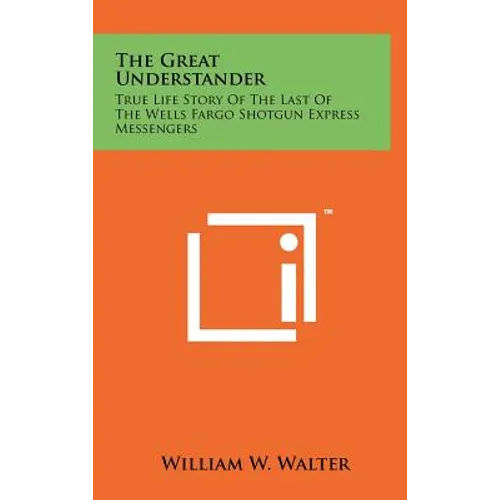 The Great Understander: True Life Story Of The Last Of The Wells Fargo Shotgun Express Messengers