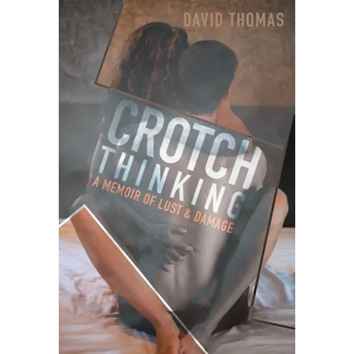 Crotch Thinking: A Memoir of Lust & Damage