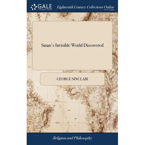Satan's Invisible World Discovered: Or, a Choice Collection of Modern Relations: Proving Evidently, Against the Atheists of This Present age, That The