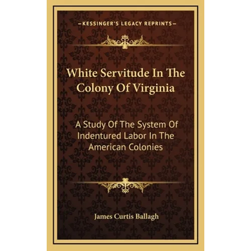 White Servitude In The Colony Of Virginia: A Study Of The System Of Indentured Labor In The American Colonies