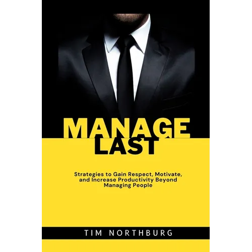 Manage Last: Strategies to Gain Respect, Motivate, and Increase Productivity Beyond Managing People