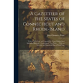 A Gazetteer of the States of Connecticut and Rhode-Island: Written With Care and Impartiality, From Original and Authentic Materials: Consisting of Tw