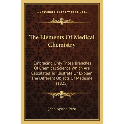 The Elements Of Medical Chemistry: Embracing Only Those Branches Of Chemical Science Which Are Calculated To Illustrate Or Explain The Different Objec