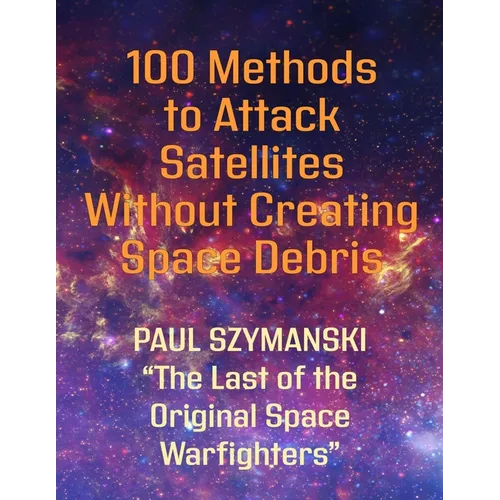 100 Methods to Attack Satellites Without Creating Space Debris: How to Fight and Win Space Wars!