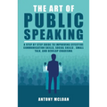 The Art of Public Speaking: A Step by Step Guide to Improving Effective Communication Skills, Social Skills, Small Talk, and Develop Charisma