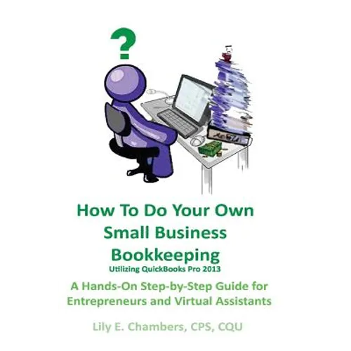 How To Do Your Own Small Business Bookkeeping Utilizing QuickBooks Pro Version 2013: A Step-by-Step Guide for Entrepreneurs and Virtual Assistants
