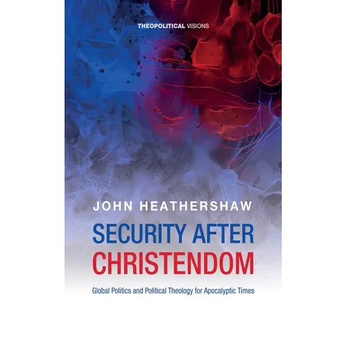 Security After Christendom: Global Politics and Political Theology for Apocalyptic Times