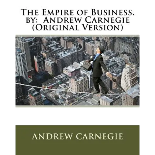 The Empire of Business. by: Andrew Carnegie (Original Version)
