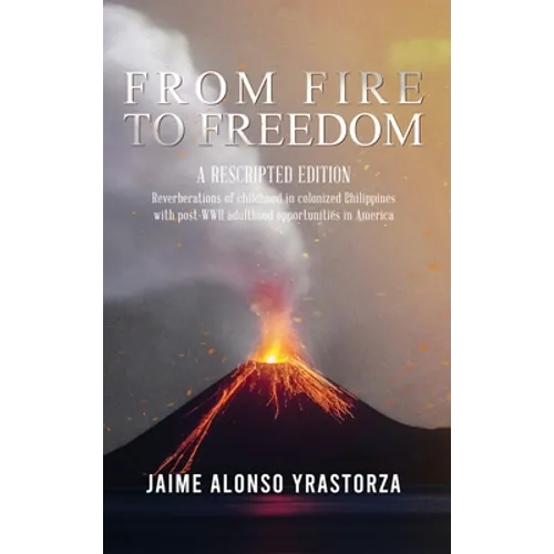 From Fire to Freedom: A Rescripted Edition: Reverberations of childhood in colonized Philippines with opportune post-WWII adulthood in America
