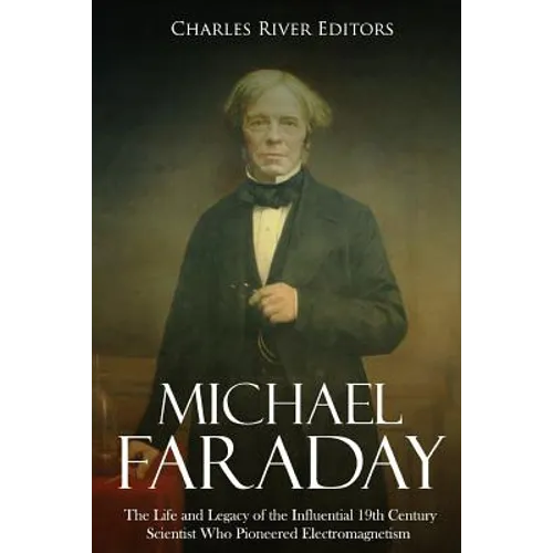 Michael Faraday: The Life and Legacy of the Influential 19th Century Scientist Who Pioneered Electromagnetism