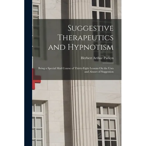 Suggestive Therapeutics and Hypnotism: Being a Special Mail Course of Thirty-Eight Lessons On the Uses and Abuses of Suggestion