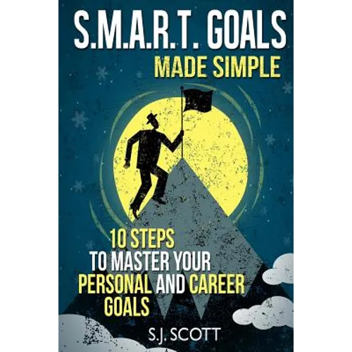 S.M.A.R.T. Goals Made Simple: 10 Steps to Master Your Personal and Career Goals