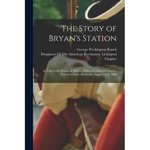 The Story of Bryan's Station: As Told in the Historical Address Delivered at Bryan's Station, Fayette County, Kentucky, August 18Th, 1896