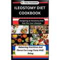 Ileostomy Diet Cookbook: Designing an Ileostomy Diet that Fits Your Lifestyle: Balancing Nutrition And Flavor For Long-Term Well-Being