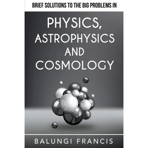 Brief Solutions to the Big Problems in Physics, Astrophysics and Cosmology
